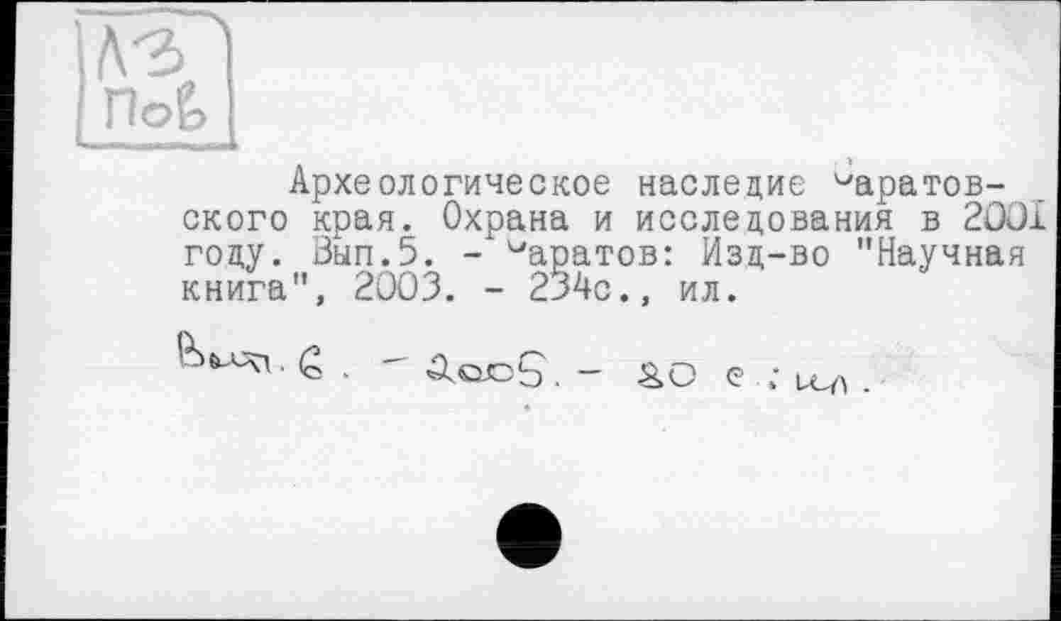 ﻿ЛЗ
Археологическое наследие саратовского края. Охрана и исследования в 2ООІ году. Зып.5. - ^аратов: Изд-во "Научная книга", 2003. - 234с., ил.
. А ось . - &о е ;